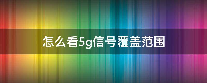 怎么看5g信号覆盖范围（联通怎么看5g信号覆盖范围）