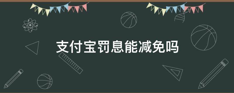 支付宝罚息能减免吗（支付宝的罚息为什么不可以减免）