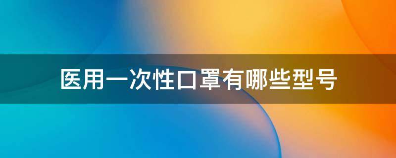 医用一次性口罩有哪些型号（一次性医用口罩产品类别）