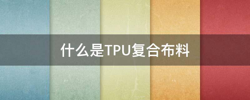 什么是TPU复合布料 tpu布料是什么材料
