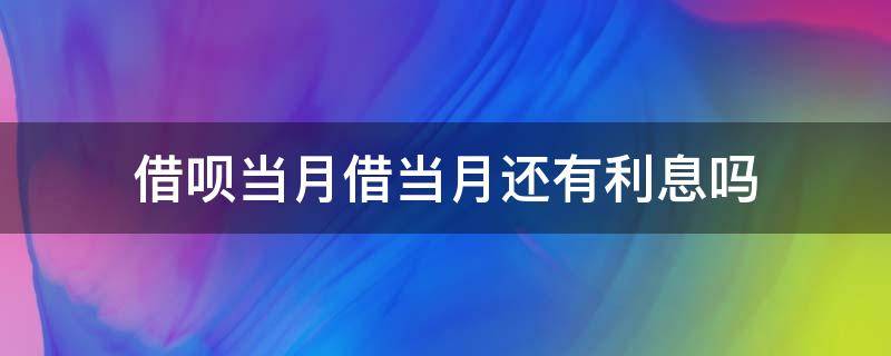 借呗当月借当月还有利息吗（蚂蚁借呗当月借当月还有利息吗）