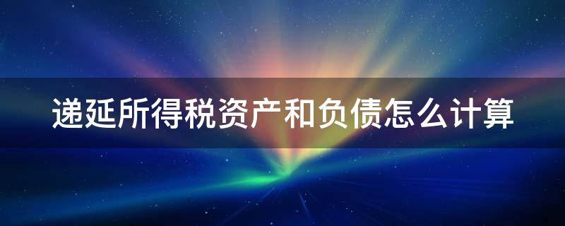 递延所得税资产和负债怎么计算（递延所得税资产和负债怎么计算所得税）