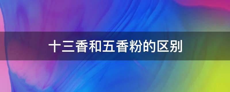 十三香和五香粉的区别（十三香和五香粉的区别在哪里）