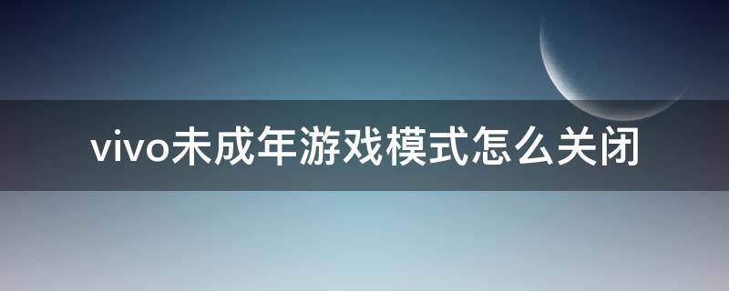 vivo未成年游戏模式怎么关闭 vivo游戏未成年保护模式在哪关闭