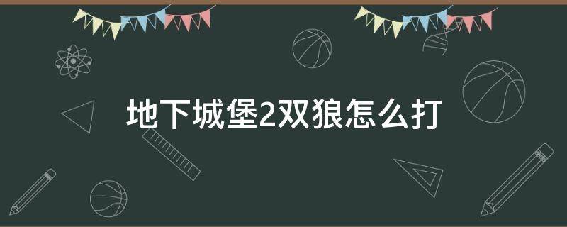 地下城堡2双狼怎么打 地下城堡2双狼怎么打 幻境巨狼阵容推荐