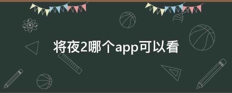 将夜2哪个app可以看（将夜哪个app能看）