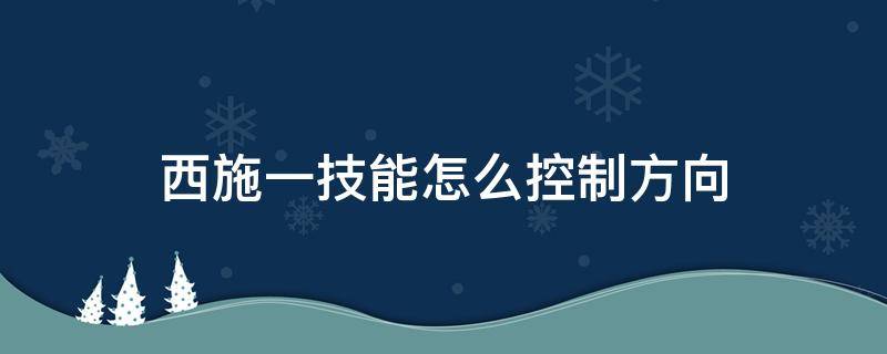 西施一技能怎么控制方向（西施一技能怎么控制对方走位方向）