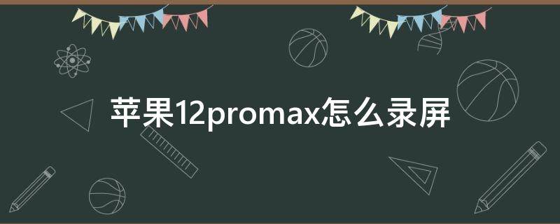 苹果12promax怎么录屏（苹果12promax怎么录屏幕视频）