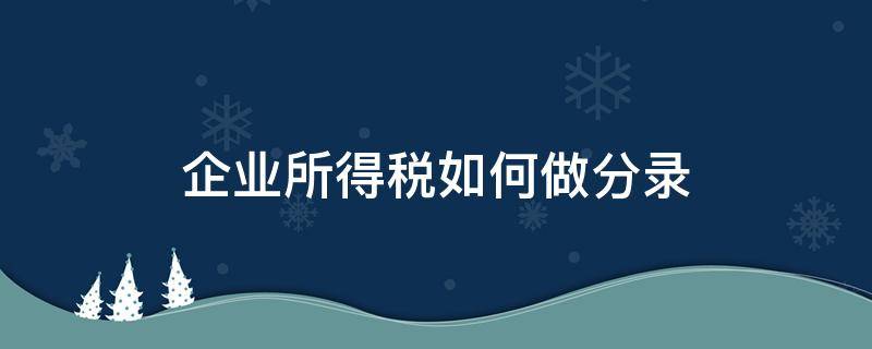 企業(yè)所得稅如何做分錄（一般納稅人企業(yè)所得稅怎么做分錄）