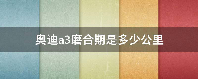 奥迪a3磨合期是多少公里 奥迪a3新车磨合期是多少公里