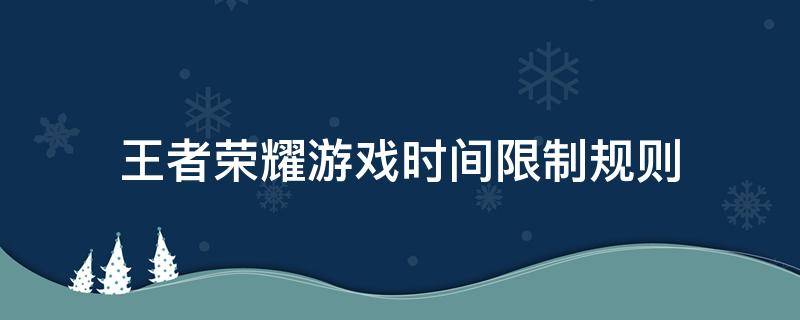 王者荣耀游戏时间限制规则（王者荣耀游戏时间限制规则2022）