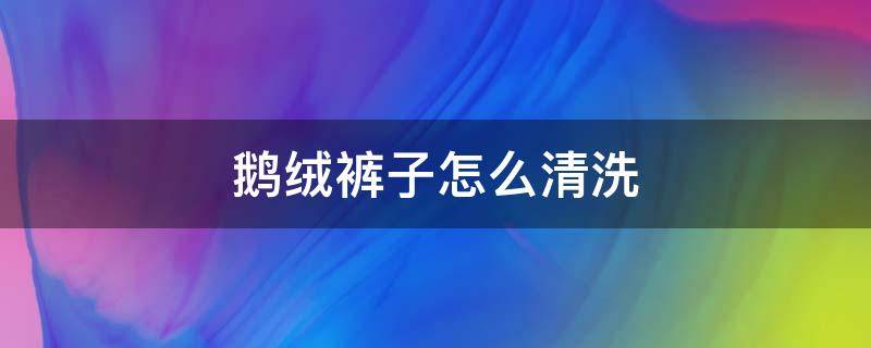 鵝絨褲子怎么清洗 鵝絨棉褲怎么洗