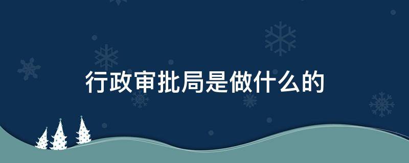 行政审批局是做什么的 行政审批局是什么工作