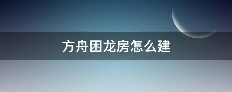 方舟困龙房怎么建 方舟困龙房怎么建简单