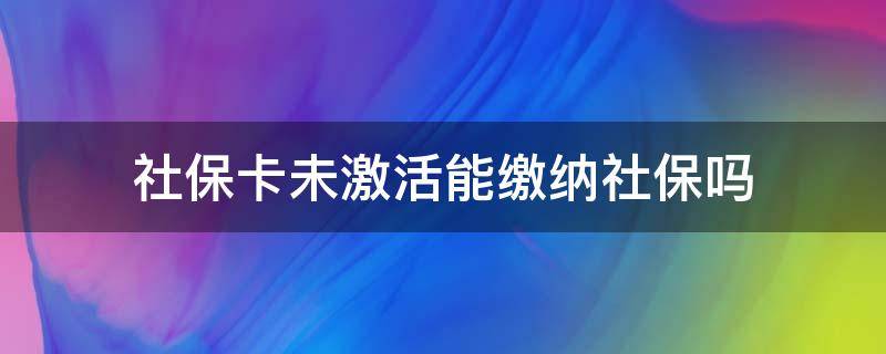 社保卡未激活能缴纳社保吗 社保卡没激活能缴费吗?