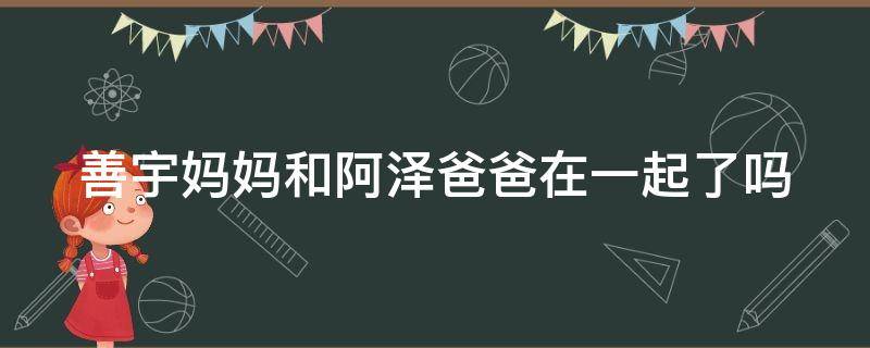 善宇妈妈和阿泽爸爸在一起了吗（善宇和阿泽谈心是哪集）