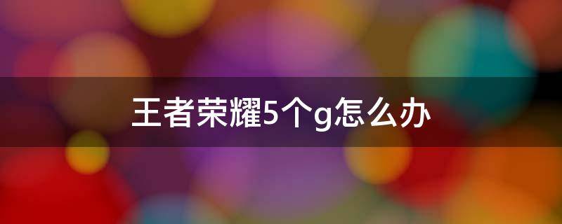 王者荣耀5个g怎么办 王者荣耀10个g咋整