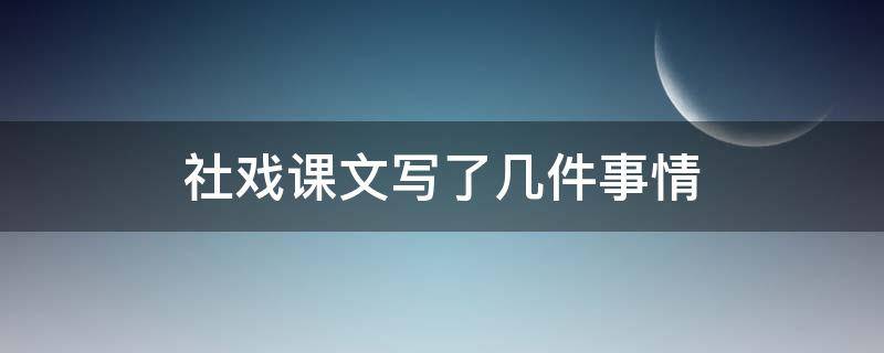 社戏课文写了几件事情 社戏课文写了几件事哪些是详写哪些是略写