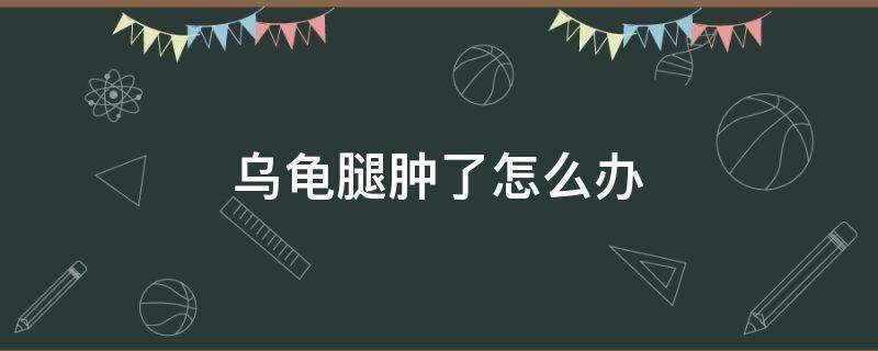 乌龟腿肿了怎么办 乌龟腿肿了怎么回事