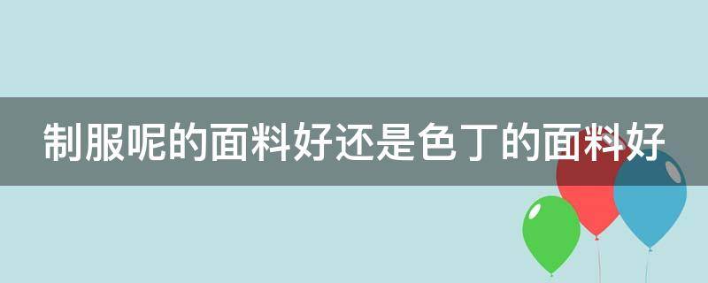 制服呢的面料好还是色丁的面料好（制服呢的面料好还是色丁的面料好）