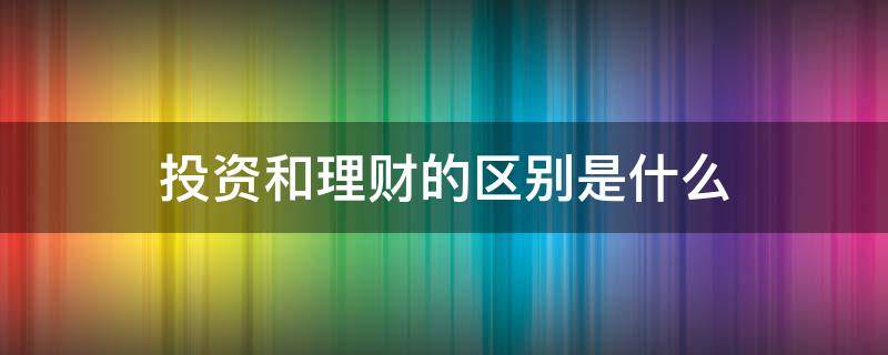 投资和理财的区别是什么 投资和理财有什么区别