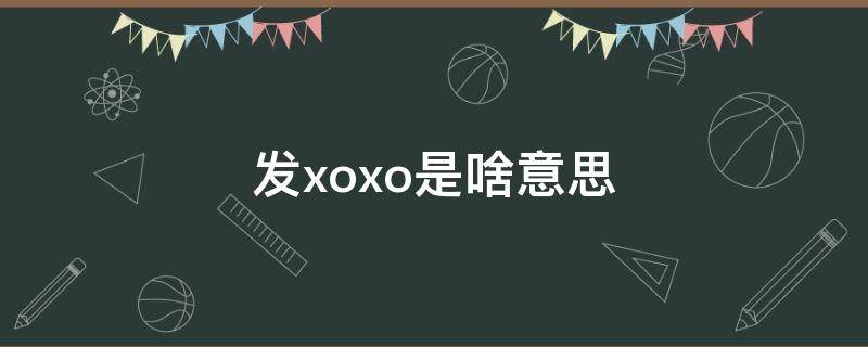 发xoxo是啥意思（有人发xoxo是啥意思）