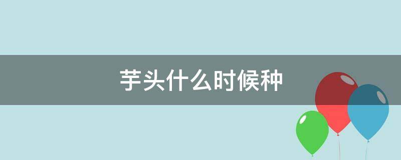 芋头什么时候种（四川芋头什么时候种）