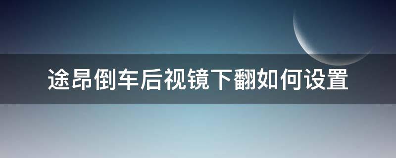 途昂倒車后視鏡下翻如何設(shè)置（途昂倒車反光鏡怎么自動下翻）