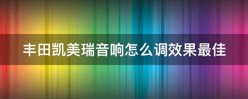 丰田凯美瑞音响怎么调效果最佳 新款凯美瑞音响怎样调制