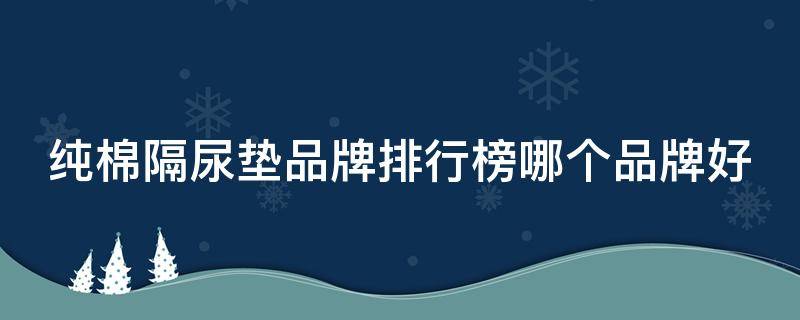 纯棉隔尿垫品牌排行榜哪个品牌好（纯棉隔尿垫品牌排行榜哪个品牌好用）