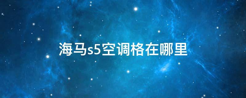 海馬s5空調(diào)格在哪里 海馬S5空調(diào)格在哪里