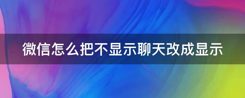 微信怎么把不显示聊天改成显示 微信怎么把不显示聊天改成显示群