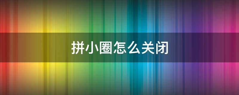 拼小圈怎么关闭 拼小圈怎么关闭不让别人看