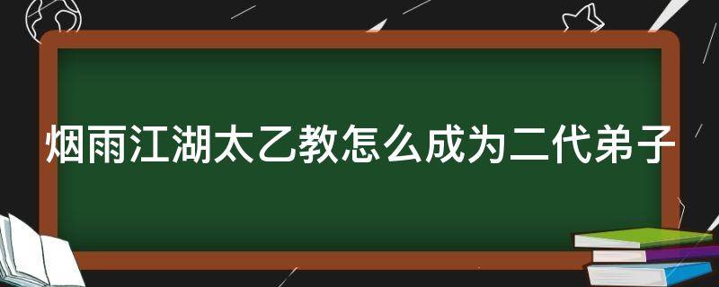 煙雨江湖太乙教怎么成為二代弟子 煙雨江湖太乙教怎么成為一代弟子