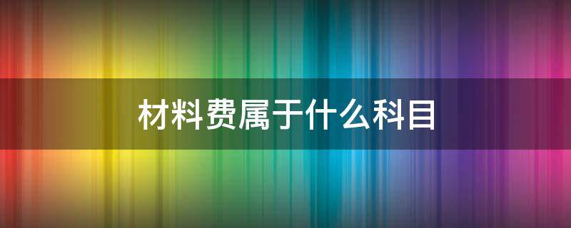 材料费属于什么科目 材料费属于哪个科目