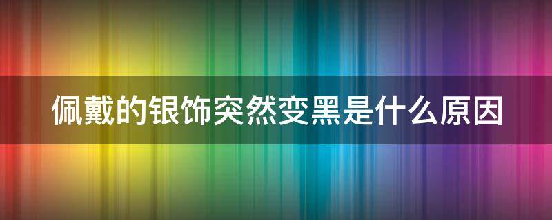 佩戴的银饰突然变黑是什么原因（佩戴的银饰突然变黑是什么原因造成的）