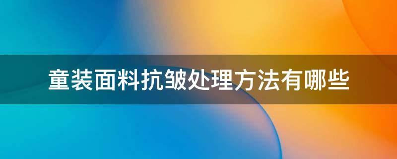 童装面料抗皱处理方法有哪些（面料防皱处理办法）