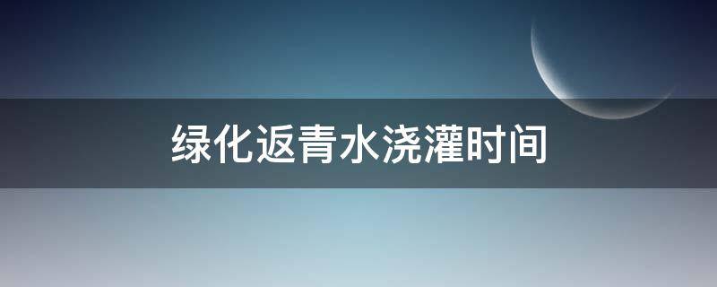 綠化返青水澆灌時間 返青水澆幾次