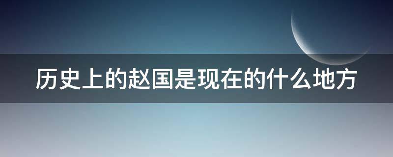 历史上的赵国是现在的什么地方（古时候的赵国是现在的哪里）