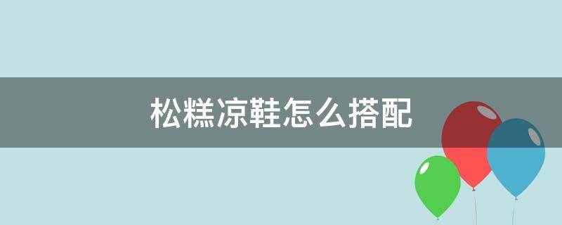 松糕涼鞋怎么搭配（松糕涼鞋怎么搭配衣服圖片）