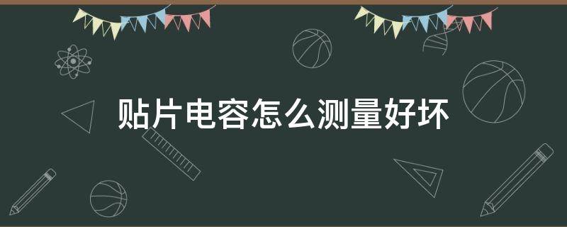 貼片電容怎么測量好壞 貼片電容怎么測量好壞了