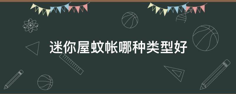 迷你屋蚊帐哪种类型好 家庭用的蚊帐用什么款式好