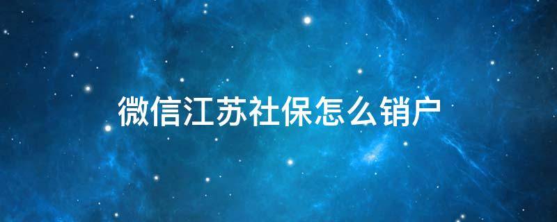 微信江苏社保怎么销户 江苏省社保卡怎么注销