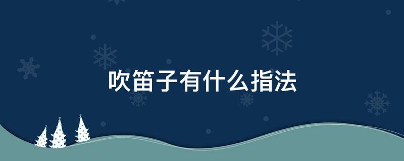 吹笛子有什么指法 吹笛子有几种指法