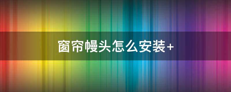 窗帘幔头怎么安装 窗帘幔头怎么安装视频