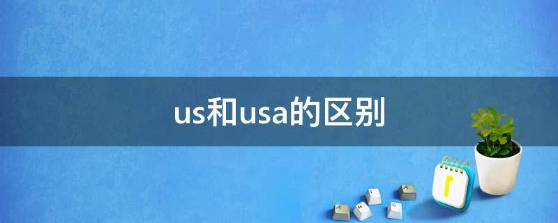 us和usa的區(qū)別（us跟usa有什么區(qū)別）