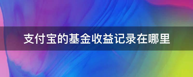 支付宝的基金收益记录在哪里（支付宝基金的收益到在哪儿）