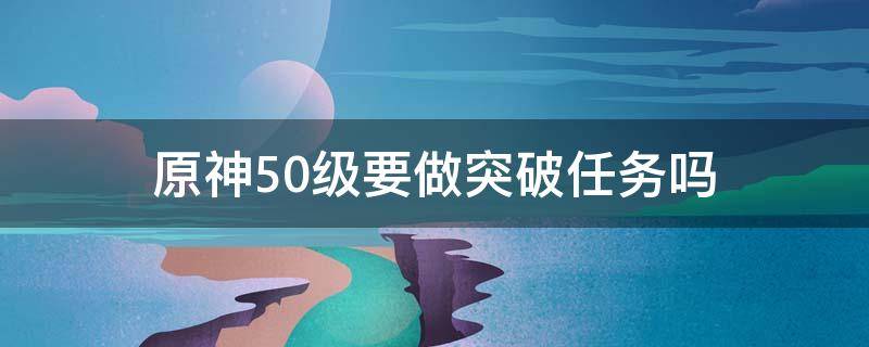 原神50级要做突破任务吗（原神五十级有突破任务吗）