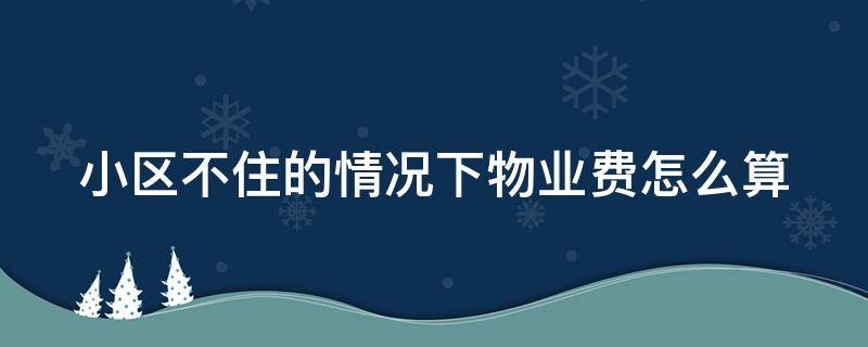 小区不住的情况下物业费怎么算 小区不住 物业费打几折