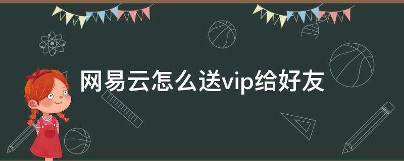 網易云怎么送vip給好友 網易云怎么送好友VIP